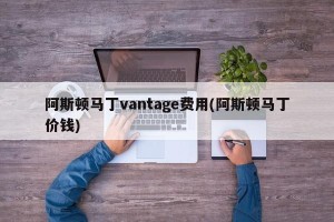 阿斯顿马丁vantage费用(阿斯顿马丁价钱)