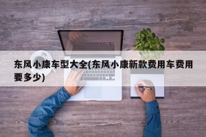 东风小康车型大全(东风小康新款费用车费用要多少)