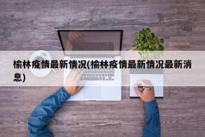 榆林疫情最新情况(榆林疫情最新情况最新消息)