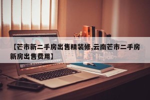 【芒市新二手房出售精装修,云南芒市二手房新房出售费用】