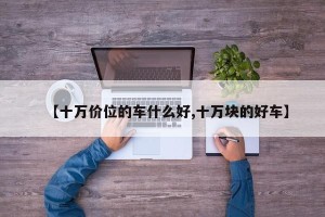 【十万价位的车什么好,十万块的好车】