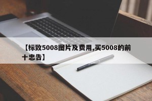 【标致5008图片及费用,买5008的前十忠告】