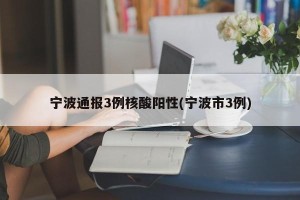 宁波通报3例核酸阳性(宁波市3例)