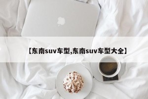 【东南suv车型,东南suv车型大全】