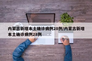内蒙古新增本土确诊病例28例/内蒙古新增本土确诊病例28例