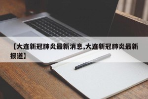 【大连新冠肺炎最新消息,大连新冠肺炎最新报道】