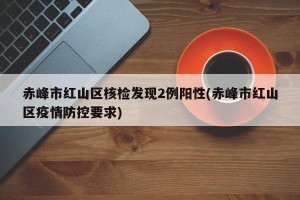 赤峰市红山区核检发现2例阳性(赤峰市红山区疫情防控要求)