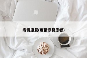疫情康复(疫情康复患者)