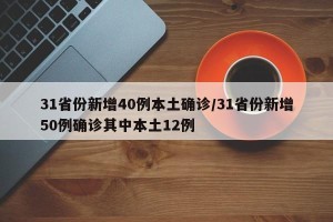 31省份新增40例本土确诊/31省份新增50例确诊其中本土12例