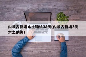 内蒙古新增本土确诊38例(内蒙古新增3例本土病例)