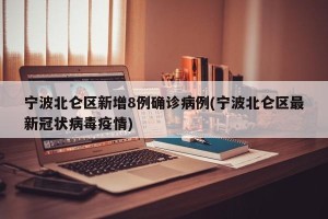 宁波北仑区新增8例确诊病例(宁波北仑区最新冠状病毒疫情)