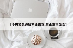 【今天紧急通知不让离京,禁止离京发文】