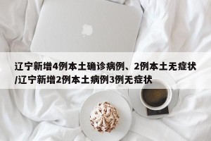 辽宁新增4例本土确诊病例、2例本土无症状/辽宁新增2例本土病例3例无症状