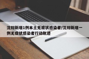 沈阳新增1例本土无症状感染者/沈阳新增一例无症状感染者行动轨迹