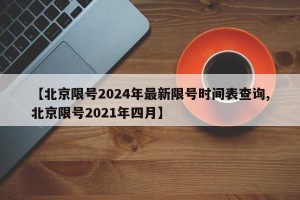 【北京限号2024年最新限号时间表查询,北京限号2021年四月】