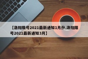 【洛阳限号2021最新通知1月份,洛阳限号2021最新通知3月】