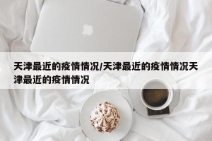 天津最近的疫情情况/天津最近的疫情情况天津最近的疫情情况