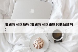 变速箱可以换吗(变速箱可以更换其他品牌吗)
