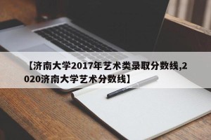 【济南大学2017年艺术类录取分数线,2020济南大学艺术分数线】