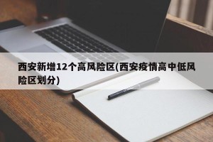 西安新增12个高风险区(西安疫情高中低风险区划分)