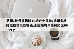 扬州1地升高风险10地升中风险/扬州多地降低疫情风险等级,全国现有中高风险区60+19个