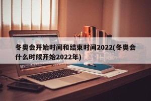 冬奥会开始时间和结束时间2022(冬奥会什么时候开始2022年)