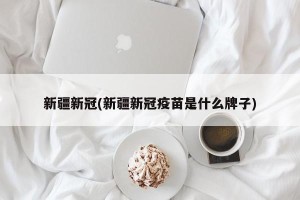 新疆新冠(新疆新冠疫苗是什么牌子)