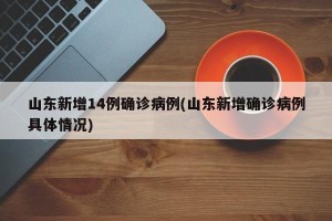 山东新增14例确诊病例(山东新增确诊病例具体情况)