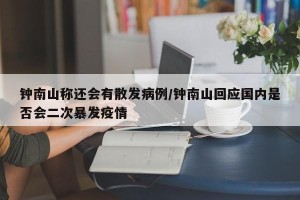 钟南山称还会有散发病例/钟南山回应国内是否会二次暴发疫情