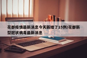 花都疫情最新消息今天新增了15例/花都新型冠状病毒最新消息