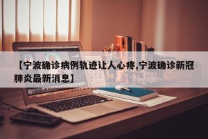 【宁波确诊病例轨迹让人心疼,宁波确诊新冠肺炎最新消息】