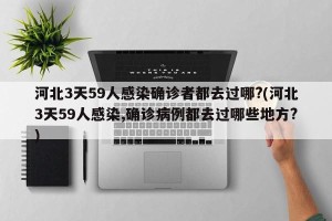 河北3天59人感染确诊者都去过哪?(河北3天59人感染,确诊病例都去过哪些地方?)