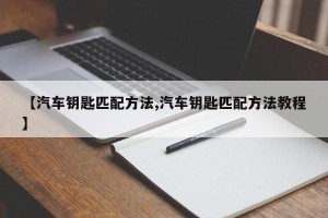 【汽车钥匙匹配方法,汽车钥匙匹配方法教程】