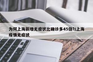 为何上海新增无症状比确诊多45倍?/上海疫情无症状