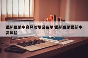 最新疫情中高风险地区名单/最新疫情最新中高风险