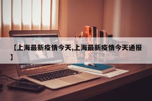 【上海最新疫情今天,上海最新疫情今天通报】