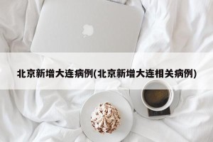 北京新增大连病例(北京新增大连相关病例)