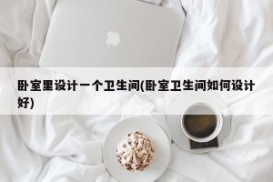 卧室里设计一个卫生间(卧室卫生间如何设计好)