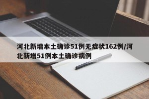 河北新增本土确诊51例无症状162例/河北新增51例本土确诊病例