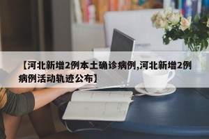 【河北新增2例本土确诊病例,河北新增2例病例活动轨迹公布】