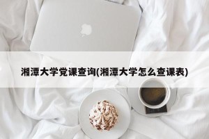 湘潭大学党课查询(湘潭大学怎么查课表)