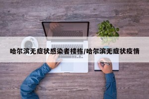 哈尔滨无症状感染者楼栋/哈尔滨无症状疫情