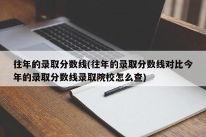 往年的录取分数线(往年的录取分数线对比今年的录取分数线录取院校怎么查)