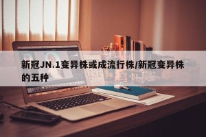 新冠JN.1变异株或成流行株/新冠变异株的五种