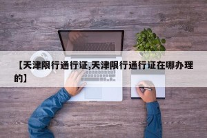 【天津限行通行证,天津限行通行证在哪办理的】