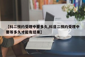 【科二预约受理中要多久,科目二预约受理中要等多久才能有结果】