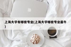 上海大学有哪些专业(上海大学哪些专业最牛)