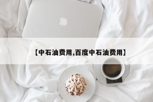 【中石油费用,百度中石油费用】