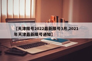 【天津限号2022最新限号3月,2021年天津最新限号通知】