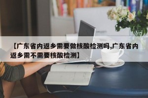 【广东省内返乡需要做核酸检测吗,广东省内返乡需不需要核酸检测】